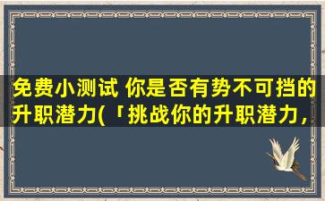 免费小测试 你是否有势不可挡的升职潜力(「挑战你的升职潜力，测试你是否具备势不可挡的晋升能力！」)